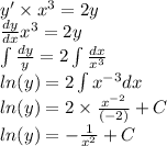 y' \times {x}^{3} = 2y \\ \frac{dy}{dx} {x}^{3} = 2y \\ \int\limits \frac{dy}{y} = 2 \int\limits \frac{dx}{ {x}^{3} } \\ ln(y) = 2 \int\limits {x}^{ - 3} dx \\ ln(y) = 2 \times \frac{ {x}^{ - 2} }{( - 2)} + C \\ ln(y) = - \frac{1}{ {x}^{2} } + C