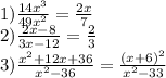 1) \frac{ {14x}^{3} }{ {49x}^{2} } = \frac{2x}{7} \\ 2) \frac{2x - 8}{3x - 12 } = \frac{2}{3} \\ 3) \frac{ {x}^{2} + 12x + 36 }{ {x}^{2} - 36 } = \frac{ {(x + 6)}^{2} }{ {x }^{2} - 33 }