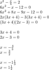 {x}^{2} - \frac{x}{6} = 2 \\ {6x}^{2} - x - 12 = 0 \\ {6x}^{2} + 8x - 9x - 12 = 0 \\ 2x(3x + 4) - 3(3x + 4) = 0 \\ (3x + 4)(2x - 3) = 0 \\ \\ 3x + 4 = 0 \\ 2x - 3 = 0 \\ \\ x = - \frac{4}{3} \\ x = \frac{3}{2} \\ \\ x = - 1 \frac{1}{3} \\ x = 1 \frac{1}{2}