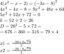 4( {x}^{2} - x - 2) = {( - 3x - 8)}^{2} \\ 4{x}^{2} - 4x - 8 = 9 {x}^{2} + 48x + 64 \\ 5{x}^{2} + 52x + 72 = 0 \\ k = 52 \div 2 = 26 \\ D = {26}^{2} - 5 \times 72 = \\ = 676 - 360 = 316 = 79 \times 4 \\ \\ x1 = \frac{ - 26 + 2 \sqrt{79} }{5} \\ x2 = \frac{ - 26 - 2 \sqrt{79} }{5}