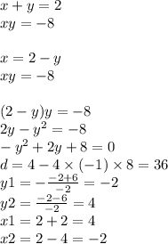 x + y = 2 \\ xy = - 8 \\ \\ x = 2 - y \\ xy = - 8 \\ \\ (2 - y)y = - 8 \\ 2y - {y}^{2} = - 8 \\ - {y}^{2} + 2y + 8 = 0 \\ d = 4 - 4 \times ( - 1) \times 8 = 36 \\ y1 = - \frac{ - 2 + 6}{ - 2} = - 2 \\ y2 = \frac{ - 2 - 6}{ - 2} = 4 \\ x1 = 2 + 2 = 4 \\ x2 = 2 - 4 = - 2 \\