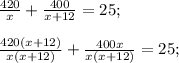 \frac{420}{x}+\frac{400}{x+12}=25 ;\\\\\frac{420(x+12)}{x(x+12)} +\frac{400x}{x(x+12)} =25;