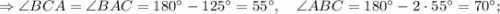 \Rightarrow \angle BCA=\angle BAC=180^{\circ}-125^{\circ}=55^{\circ}, \quad \angle ABC=180^{\circ}-2 \cdot 55^{\circ}=70^{\circ};