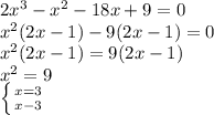 2x^{3}-x^{2}-18x+9=0\\x^{2}(2x-1)-9(2x-1)=0\\x^{2}(2x-1)=9(2x-1)\\x^2=9\\\left \{ {{x=3} \atop {x-3}} \right.