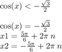 \cos(x) < - \frac{ \sqrt{3} }{2} \\ \\ \cos(x) = - \frac{ \sqrt{3} }{2} \\ x1 = \frac{5\pi}{6} + 2 \pi \: n \\ x2 = - \frac{5\pi}{6} + 2 \pi \: n