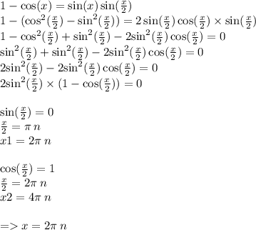 1 - \cos(x) = \sin(x) \sin( \frac{x}{2} ) \\ 1 - ( { \cos }^{2} ( \frac{x}{2} ) - { \sin }^{2}( \frac{x}{2} )) = 2 \sin( \frac{x}{2} ) \cos( \frac{x}{2} ) \times \sin( \frac{x}{2} ) \\ 1 - { \cos }^{2} ( \frac{x}{2} ) + { \sin}^{2} ( \frac{x}{2} ) - 2 { \sin}^{2} ( \frac{x}{2}) \cos( \frac{x}{2} ) = 0 \\ { \sin }^{2} (\frac{x}{2} ) + { \sin}^{2} ( \frac{x}{2} ) - 2 { \sin }^{2} ( \frac{x}{2}) \cos( \frac{x}{2} ) = 0 \\ 2 { \sin }^{2} ( \frac{x}{2} ) - 2 { \sin}^{2} ( \frac{x}{2} ) \cos( \frac{x}{2} ) = 0 \\ 2 { \sin}^{2}( \frac{x}{2} ) \times (1 - \cos( \frac{x}{2} ) ) = 0 \\ \\ \sin( \frac{x}{2} ) = 0 \\ \frac{x}{2} = \pi \: n \\ x1 = 2\pi \: n \\ \\ \cos( \frac{x}{2} ) = 1 \\ \frac{x}{2} = 2\pi \: n \\ x2 = 4\pi \: n \\ \\ = x = 2\pi \: n