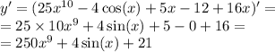y' = (25 {x}^{10} - 4 \cos(x) + 5x - 12 + 16x)' = \\ = 25 \times 10 {x}^{9} + 4 \sin(x) + 5 - 0 + 16 = \\ = 250 {x}^{9} + 4 \sin(x) + 21
