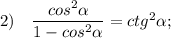 2) \quad \dfrac{cos^{2}\alpha}{1-cos^{2}\alpha}=ctg^{2}\alpha;