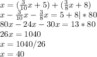 x=(\frac{3}{10}x+5)+(\frac{3}{8} x+8)\\x - \frac{3}{10}x - \frac{3}{8} x = 5+8 |*80\\80x - 24x-30x=13*80\\26x=1040\\x=1040/26\\x=40