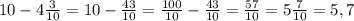 10 -4\frac{3}{10}=10-\frac{43}{10}=\frac{100}{10}-\frac{43}{10}= \frac{57}{10}=5\frac{7}{10}= 5,7
