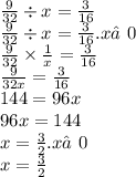 \frac{9}{32} \div x = \frac{3}{16} \\ \frac{9}{32 } \div x = \frac{3}{16}.x ≠0 \\ \frac{9}{32} \times \frac{1}{x} = \frac{3}{16} \\ \frac{9}{32x} = \frac{3}{16} \\ 144 = 96x \\ 96x = 144\\ x = \frac{3}{2}.x≠0 \\ x = \frac{3}{2}