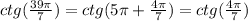 ctg( \frac{39\pi}{7} ) = ctg(5\pi + \frac{4\pi}{7} ) = ctg( \frac{4\pi}{7} ) \\