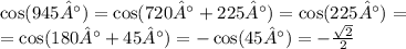 \cos(945°) = \cos(720° + 225°) = \cos(225°) = \\ = \cos(180° + 45°) = - \cos(45°) = - \frac{ \sqrt{2} }{2}