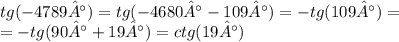 tg( - 4789°) = tg( - 4680° - 109°) = - tg(109°) = \\ =- tg( 90 °+ 19°) = ctg(19°)