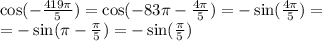 \cos( - \frac{419\pi}{5} ) = \cos( - 83\pi - \frac{4\pi}{5} ) = - \sin( \frac{4\pi}{5} ) = \\ = - \sin(\pi - \frac{\pi}{5} ) = - \sin( \frac{\pi}{5} )