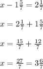 x - 1 \frac{5}{7} = 2 \frac{1}{7} \\ \\ x = 2 \frac{1}{7} + 1 \frac{5}{7} \\ \\ x = \frac{15}{7} + \frac{12}{7} \\ \\ x = \frac{27}{7} = 3 \frac{6}{7}