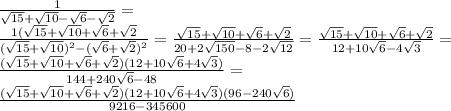 \frac{1}{ \sqrt{15 } + \sqrt{10} - \sqrt{6} - \sqrt{2} } = \\ \frac{1( \sqrt{15} + \sqrt{10} + \sqrt{6} + \sqrt{2} }{( \sqrt{15} + \sqrt{10}) {}^{2} - ( \sqrt{6} + \sqrt{2} ) {}^{2} } = \frac{ \sqrt{15} + \sqrt{10} + \sqrt{6} + \sqrt{2} }{20 + 2 \sqrt{150} - 8 - 2 \sqrt{12} } = \frac{ \sqrt{15} + \sqrt{10} + \sqrt{6} + \sqrt{2} }{12 + 10 \sqrt{6} - 4 \sqrt{3} } = \\ \frac{ ( \sqrt{15} + \sqrt{10} + \sqrt{6} + \sqrt{2}) ( 12 + 10 \sqrt{6} + 4 \sqrt{3}) }{144 + 240 \sqrt{6} - 48} = \\ \frac{( \sqrt{15} + \sqrt{10} + \sqrt{6} + \sqrt{2})(12 + 10 \sqrt{6} + 4 \sqrt{3})(96 - 240 \sqrt{6} )}{9216 - 345600}