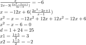 \frac{x}{2x - 3( \frac{2 {x}^{2} - 2x + 1}{3x - 3} )} = - 6 \\ x = - 12x + 6( \frac{2 {x}^{2} - 2x + 1}{x - 1} ) \\ {x}^{2} - x = - 12 {x}^{2} + 12x + 12 {x}^{2} - 12x + 6 \\ {x}^{2} - x - 6 = 0 \\ d = 1 + 24 = 25 \\ x1 = \frac{1 + 5}{2} = 3 \\ x2 = \frac{1 - 5}{2} = - 2