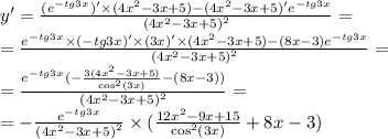 y' = \frac{( {e}^{ - tg3x} )' \times (4 {x}^{2} - 3x + 5) - (4 {x}^{2} - 3x + 5)' {e}^{ - tg3x} }{ {(4 {x}^{2} - 3x + 5) }^{2} } = \\ = \frac{ {e}^{ - tg3x} \times ( - tg3x)' \times (3x)' \times (4 {x}^{2} - 3 x + 5) - (8x - 3) {e}^{ - tg3x} }{ {(4 {x}^{2} - 3x + 5)}^{2} } = \\ = \frac{ {e}^{ - tg3x}( - \frac{3(4 {x}^{2} - 3x + 5) }{ { \cos}^{2}(3x) } - (8x - 3))}{ {(4 {x}^{2} - 3x + 5) }^{2} } = \\ = - \frac{ {e}^{ - tg3x} }{ {(4 {x}^{2} - 3x + 5) }^{2} } \times ( \frac{12 {x}^{2} - 9x + 15 }{ { \cos }^{2} (3x)} + 8x - 3)