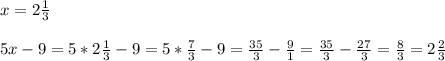 x=2\frac{1}{3}\\\\5x-9=5 *2\frac{1}{3}-9=5*\frac{7}{3} -9 = \frac{35}{3}-\frac{9}{1}=\frac{35}{3}-\frac{27}{3}=\frac{8}{3}=2\frac{2}{3}\\