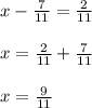 x-\frac{7}{11}=\frac{2}{11}\\\\x=\frac{2}{11}+\frac{7}{11}\\\\x=\frac{9}{11}