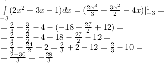 \int\limits^{1} _ { - 3}(2 {x}^{2} + 3x - 1)dx = ( \frac{2 {x}^{3} }{3} + \frac{3 {x}^{2} }{2} - 4x) | ^{1} _ { - 3} = \\ = \frac{2}{3} + \frac{3}{2} - 4 - ( - 18 + \frac{27}{2} + 12) = \\ = \frac{2}{3} + \frac{3}{2} - 4 + 18 - \frac{27}{2} - 12 = \\ = \frac{2}{3} - \frac{24}{2} + 2 = \frac{2}{3} + 2 - 12 = \frac{2}{3} - 10 = \\ = \frac{2 - 30}{3} = - \frac{28}{3}