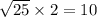 \sqrt{25 } \times 2 = 10