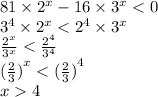 81 \times {2}^{x} - 16 \times {3}^{x} < 0 \\ {3}^{4} \times {2}^{x} < {2}^{4} \times {3}^{x} \\ \frac{ {2}^{x} }{ {3}^{x} } < \frac{ {2}^{4} }{ {3}^{4} } \\ {( \frac{2}{3}) }^{x} < {( \frac{2}{3} )}^{4} \\ x 4