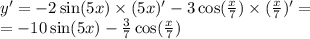 y' = - 2 \sin(5x) \times (5x)' - 3 \cos( \frac{x}{7} ) \times ( \frac{x}{7} )' = \\ = - 10 \sin(5x) - \frac{3}{7} \cos( \frac{x}{7} )