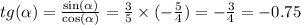 tg (\alpha ) = \frac{ \sin( \alpha ) }{ \cos( \alpha ) } = \frac{3}{5} \times ( - \frac{5}{4} ) = - \frac{3}{4} = - 0.75 \\