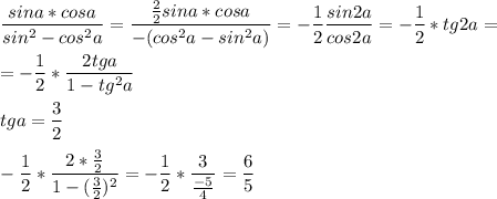 \displaystyle \frac{sina*cosa}{sin^2-cos^2a}=\frac{\frac{2}{2}sina*cosa}{-(cos^2a-sin^2a)}= -\frac{1}{2}\frac{sin2a}{cos2a}=-\frac{1}{2}*tg2a=\\\\=-\frac{1}{2}*\frac{2tga}{1-tg^2a}\\\\ tga=\frac{3}{2}\\\\-\frac{1}{2}*\frac{2*\frac{3}{2}}{1-(\frac{3}{2})^2}=-\frac{1}{2}*\frac{3}{\frac{-5}{4}}=\frac{6}{5}