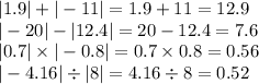 |1.9| + | - 11| = 1.9 + 11 = 12.9 \\ | - 20| - |12.4| = 20 - 12.4 = 7.6 \\ |0.7| \times | - 0.8| = 0.7 \times 0.8 = 0.56 \\ | - 4.16| \div |8| = 4.16 \div 8 = 0.52