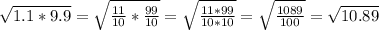 \sqrt{1.1*9.9}=\sqrt{\frac{11}{10}*\frac{99}{10}}=\sqrt{\frac{11*99}{10*10}}=\sqrt{\frac{1089}{100}}=\sqrt{10.89}