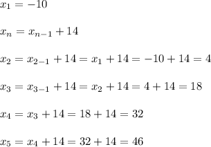 \displaystyle x_1=-10\\\\x_n=x_{n-1}+14\\\\x_2=x_{2-1}+14=x_1+14=-10+14=4\\\\x_3=x_{3-1}+14=x_2+14=4+14=18\\\\x_4=x_3+14=18+14=32\\\\x_5=x_4+14=32+14=46