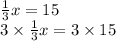 \frac{1}{3} x = 15 \\ 3 \times \frac{1}{3} x = 3 \times 15