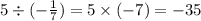 5 \div (- \frac{1}{7} ) = 5 \times ( - 7) = - 35