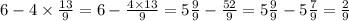 6 - 4 \times \frac{13}{9} = 6 - \frac{4 \times 13}{9} = 5 \frac{9}{9} - \frac{52}{9} = 5 \frac{9}{9} - 5 \frac{7}{9} = \frac{2}{9}