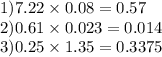 1)7.22 \times 0.08 = 0.57 \\ 2)0.61 \times 0.023 = 0.014 \\ 3)0.25 \times 1.35 = 0.3375