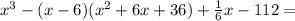 {x}^{3} - (x - 6)(x {}^{2} + 6x + 36) + \frac{1}{6} x - 112 =