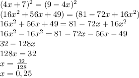 (4x+7)^{2} = (9-4x)^{2}\\(16x^{2} + 56x+49)=(81-72x+16x^{2} )\\ 16x^{2} + 56x+49=81-72x+16x^{2} \\16x^{2} -16x^{2} =81-72x-56x-49\\32 - 128x\\128x = 32\\x = \frac{32}{128} \\x = 0,25