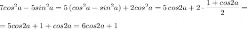 7cos^2a-5sin^2a=5\, (cos^2a-sin^2a)+2cos^2a=5\, cos2a+2\cdot \dfrac{1+cos2a}{2}=\\\\=5cos2a+1+cos2a=6cos2a+1