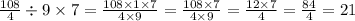 \frac{108}{4} \div 9 \times 7 = \frac{108 \times 1 \times 7}{4 \times 9} = \frac{108 \times 7}{4 \times 9} = \frac{12 \times 7}{4} = \frac{84}{4} = 21