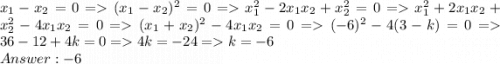 x_1 - x_2 = 0 = (x_1 - x_2)^2 = 0 = x_1^2 - 2x_1x_2 + x_2^2 = 0 = x_1^2 + 2x_1x_2 + x_2^2 - 4x_1x_2 = 0 = (x_1 + x_2)^2 - 4x_1x_2 = 0 = (-6)^2 - 4(3-k) = 0 = 36 - 12 + 4k = 0 = 4k = -24 = k = -6\\Answer: -6