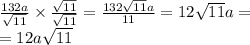 \frac{132a}{ \sqrt{11} } \times \frac{ \sqrt{11} }{ \sqrt{11} } = \frac{132 \sqrt{11}a }{11} = 12 \sqrt{11} a = \\ = 12a \sqrt{11}
