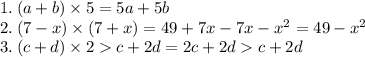 1. \: (a + b) \times 5 = 5a + 5b \\ 2.\: ( 7- x) \times (7 + x) = 49 + 7x - 7x - {x}^{2} = 49 - {x}^{2} \\ 3. \: (c+d) \times 2c+2d = 2c + 2d c + 2d