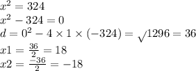 x {}^{2} = 324 \\ x {}^{2} - 324 = 0 \\ d = 0 {}^{2} - 4 \times 1 \times ( - 324) = \sqrt{} 1296 = 36 \\ x1 = \frac{36}{2} = 18 \\ x2 = \frac{ - 36}{2} = - 18