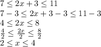 7\leq 2x+3\leq 11\\7-3\leq 2x+3-3\leq11-3\\4\leq2x\leq8\\\frac{4}{2}\leq \frac{2x}{2}\leq\frac{8}{2}\\2\leq x\leq4