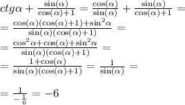 ctg \alpha + \frac{ \sin( \alpha ) }{ \cos( \alpha ) + 1} = \frac{ \cos( \alpha ) }{ \sin( \alpha ) } + \frac{ \sin( \alpha ) }{ \cos( \alpha ) + 1 } = \\ = \frac{ \cos( \alpha ) ( \cos( \alpha ) + 1) + { \sin }^{2} \alpha }{ \sin( \alpha )( \cos( \alpha ) + 1) } = \\ = \frac{ { \cos}^{2} \alpha + \cos( \alpha ) + { \sin}^{2} \alpha }{ \sin( \alpha ) ( \cos( \alpha ) + 1) } = \\ = \frac{1 + \cos( \alpha ) }{ \sin( \alpha ) (\cos( \alpha ) + 1) } = \frac{1}{ \sin( \alpha ) } = \\ \\ = \frac{1}{ - \frac{1}{6} } = - 6