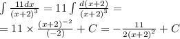 \int\limits \frac{11dx}{ {(x + 2)}^{3} } = 11\int\limits \frac{d(x + 2)}{ {(x + 2)}^{3} } = \\ = 11 \times \frac{ {(x + 2)}^{ - 2} }{( - 2)} + C= - \frac{11}{2 {(x + 2)}^{2} } + C