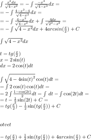 \int\limits \frac{ {x}^{2} dx}{ \sqrt{4 - {x}^{2} } } = - \int\limits \frac{ - {x}^{2} }{ \sqrt{4 - {x}^{2} } } dx = \\ = - \int\limits \frac{4 - {x}^{2} - 4 }{ \sqrt{4 - {x}^{2} } } dx = \\ = -\int\limits \frac{4 - {x}^{2} }{ \sqrt{4 - {x}^{2} } } dx + \int\limits \frac{4dx}{ \sqrt{ {2}^{2} - {x}^{2} } } = \\ = - \int\limits \sqrt{4 - {x}^{2} } dx + 4arcsin( \frac{x}{2} ) + C\\ \\ \int\limits \sqrt{4 - {x}^{2} } dx \\ \\ t = tg( \frac{x}{2}) \\ x = 2 \sin(t) \\ dx = 2 \cos(t) dt \\ \\ \int\limits \sqrt{4 - 4 { \sin(t) }^{2} } \cos(t) dt = \\ = \int\limits2 \cos(t) \cos(t) dt = \\ = 2\int\limits \frac{1 - \cos(2t) }{2} dt = \int\limits \: dt - \int\limits\cos(2t) dt = \\ = t - \frac{1}{2} \sin(2t) + C = \\ = tg( \frac{x}{2} ) - \frac{1}{2} \sin(tg( \frac{x}{2} ) ) + C \\ \\ \\o tvet \\ \\ - tg( \frac{x}{2} ) + \frac{1}{2} \sin(tg( \frac{x}{2} ) ) + 4arcsin( \frac{x}{2} ) + C